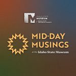 Graphic with the words "Midday Musings at the Idaho State Museum" and the Idaho State Museum logo with a muted background with topographical design.
