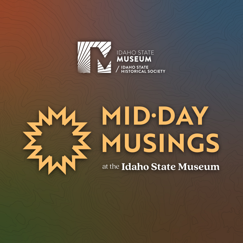 Graphic with the words "Midday Musings at the Idaho State Museum" and the Idaho State Museum logo with a muted background with topographical design.